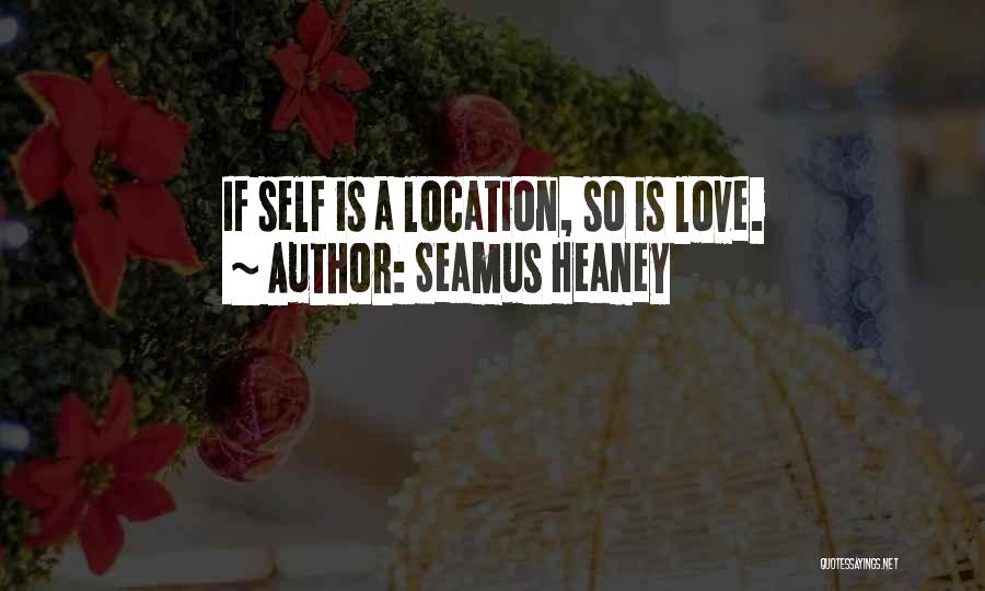 Seamus Heaney Quotes: If Self Is A Location, So Is Love.