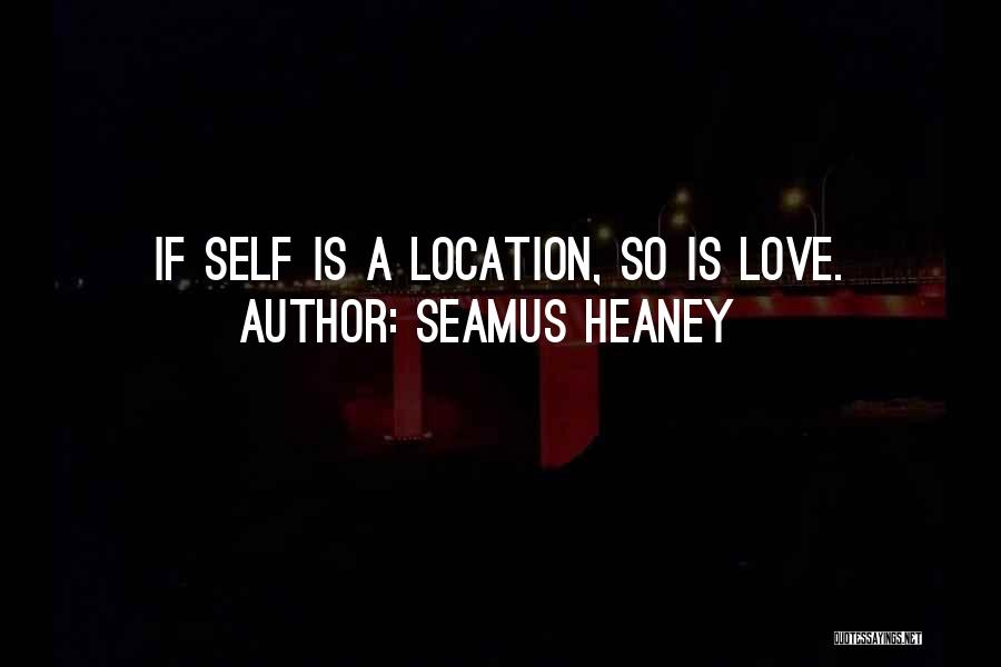 Seamus Heaney Quotes: If Self Is A Location, So Is Love.