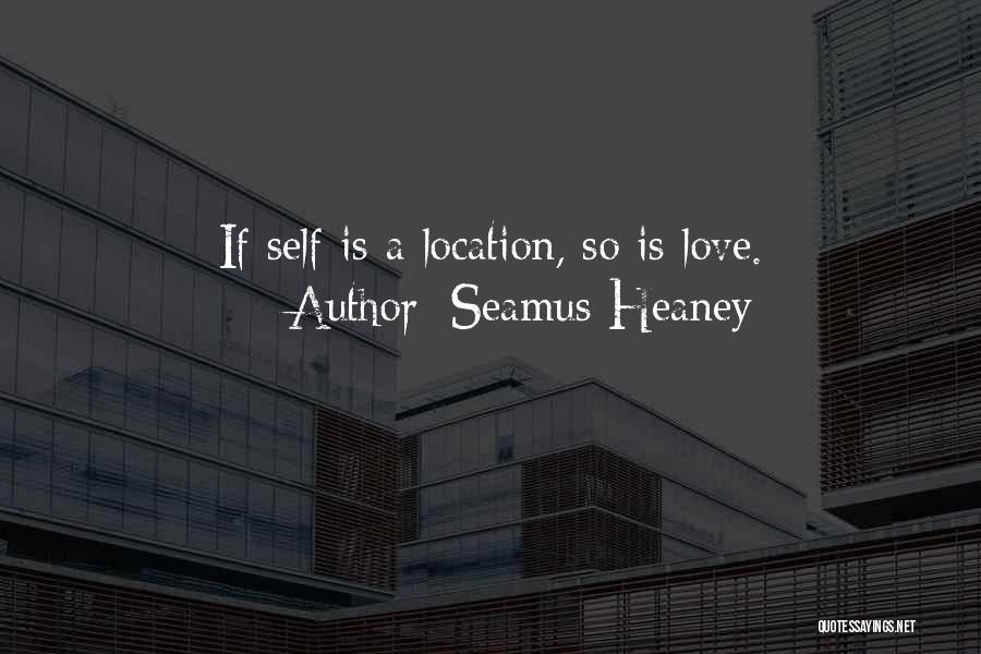 Seamus Heaney Quotes: If Self Is A Location, So Is Love.