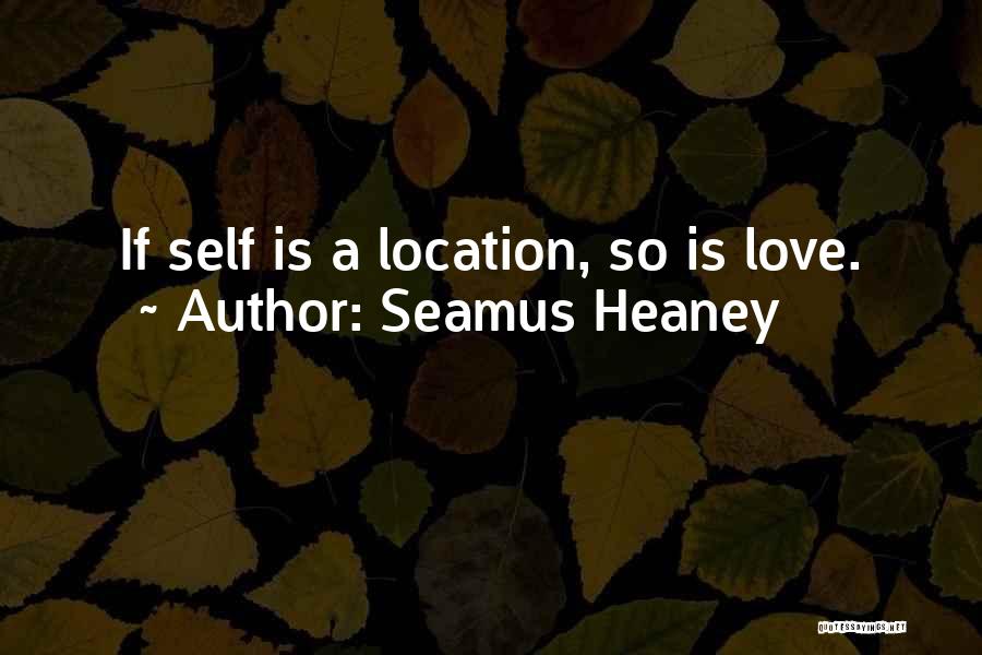 Seamus Heaney Quotes: If Self Is A Location, So Is Love.