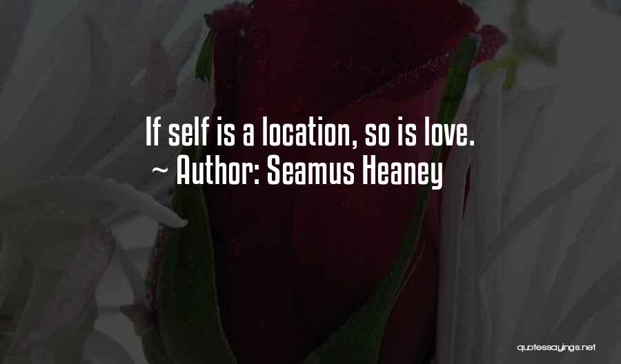 Seamus Heaney Quotes: If Self Is A Location, So Is Love.