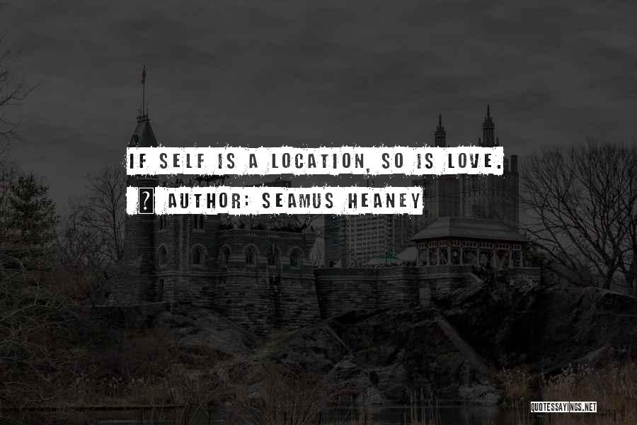 Seamus Heaney Quotes: If Self Is A Location, So Is Love.