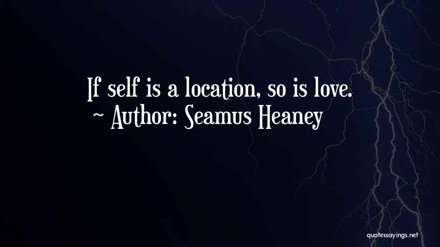 Seamus Heaney Quotes: If Self Is A Location, So Is Love.