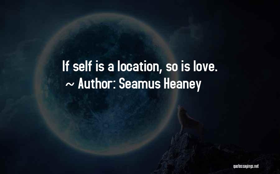 Seamus Heaney Quotes: If Self Is A Location, So Is Love.