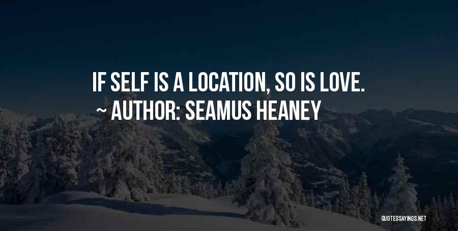 Seamus Heaney Quotes: If Self Is A Location, So Is Love.