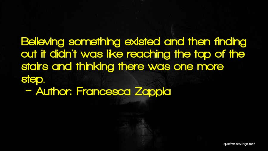 Francesca Zappia Quotes: Believing Something Existed And Then Finding Out It Didn't Was Like Reaching The Top Of The Stairs And Thinking There