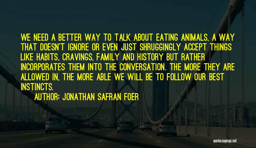 Jonathan Safran Foer Quotes: We Need A Better Way To Talk About Eating Animals, A Way That Doesn't Ignore Or Even Just Shruggingly Accept