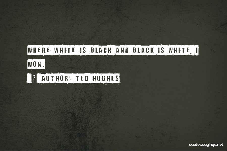 Ted Hughes Quotes: Where White Is Black And Black Is White, I Won.