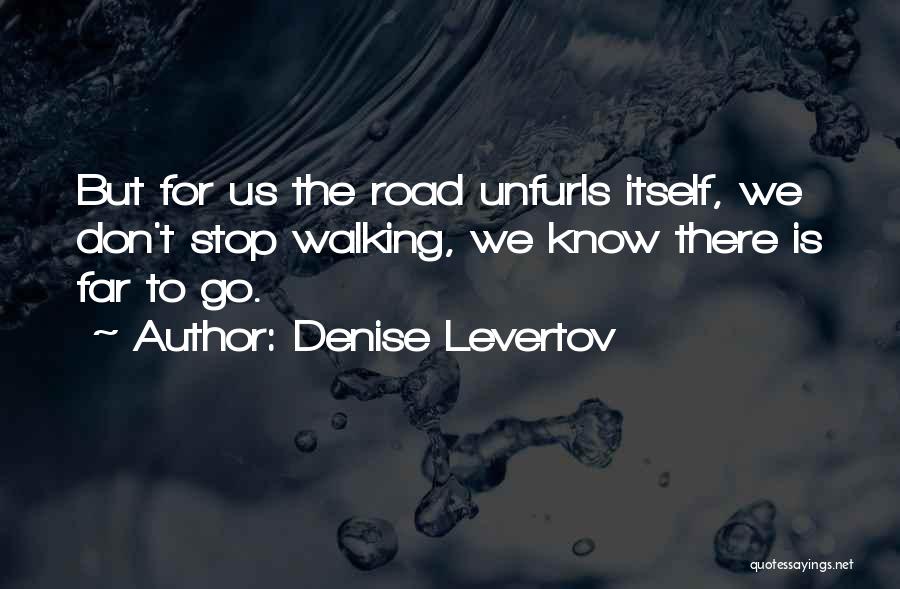 Denise Levertov Quotes: But For Us The Road Unfurls Itself, We Don't Stop Walking, We Know There Is Far To Go.