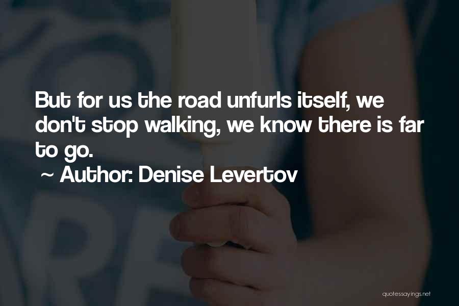 Denise Levertov Quotes: But For Us The Road Unfurls Itself, We Don't Stop Walking, We Know There Is Far To Go.