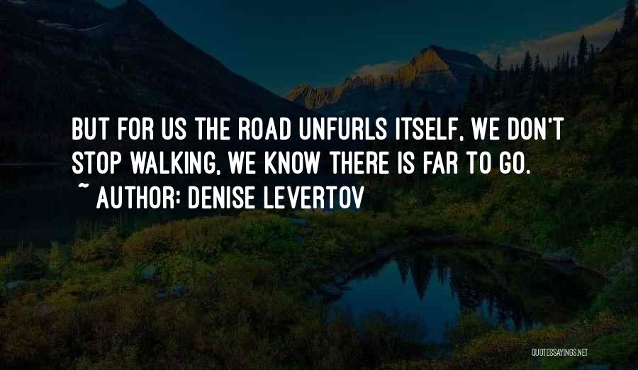 Denise Levertov Quotes: But For Us The Road Unfurls Itself, We Don't Stop Walking, We Know There Is Far To Go.