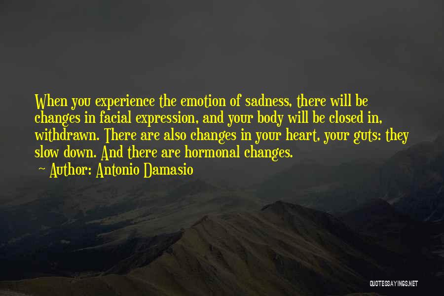 Antonio Damasio Quotes: When You Experience The Emotion Of Sadness, There Will Be Changes In Facial Expression, And Your Body Will Be Closed