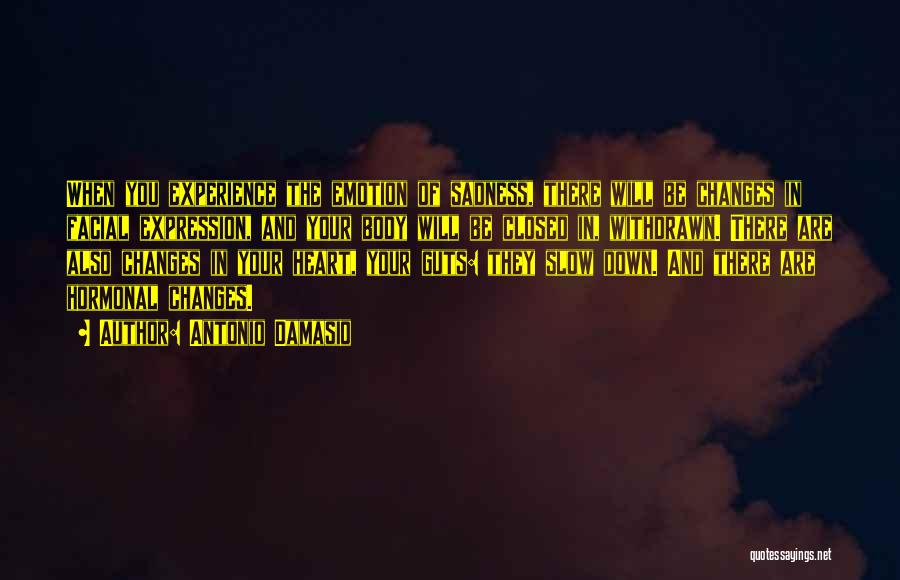 Antonio Damasio Quotes: When You Experience The Emotion Of Sadness, There Will Be Changes In Facial Expression, And Your Body Will Be Closed