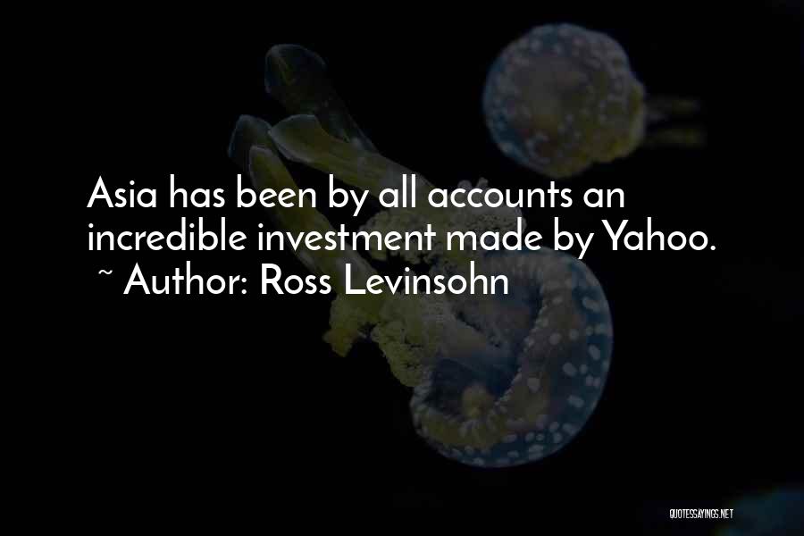 Ross Levinsohn Quotes: Asia Has Been By All Accounts An Incredible Investment Made By Yahoo.