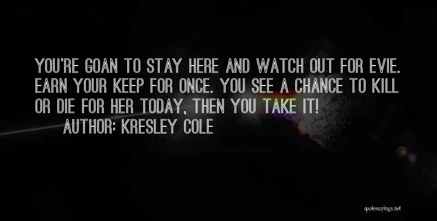 Kresley Cole Quotes: You're Goan To Stay Here And Watch Out For Evie. Earn Your Keep For Once. You See A Chance To