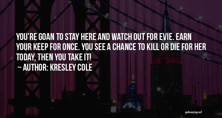 Kresley Cole Quotes: You're Goan To Stay Here And Watch Out For Evie. Earn Your Keep For Once. You See A Chance To