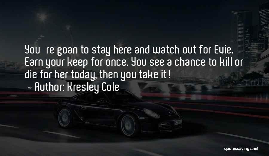 Kresley Cole Quotes: You're Goan To Stay Here And Watch Out For Evie. Earn Your Keep For Once. You See A Chance To