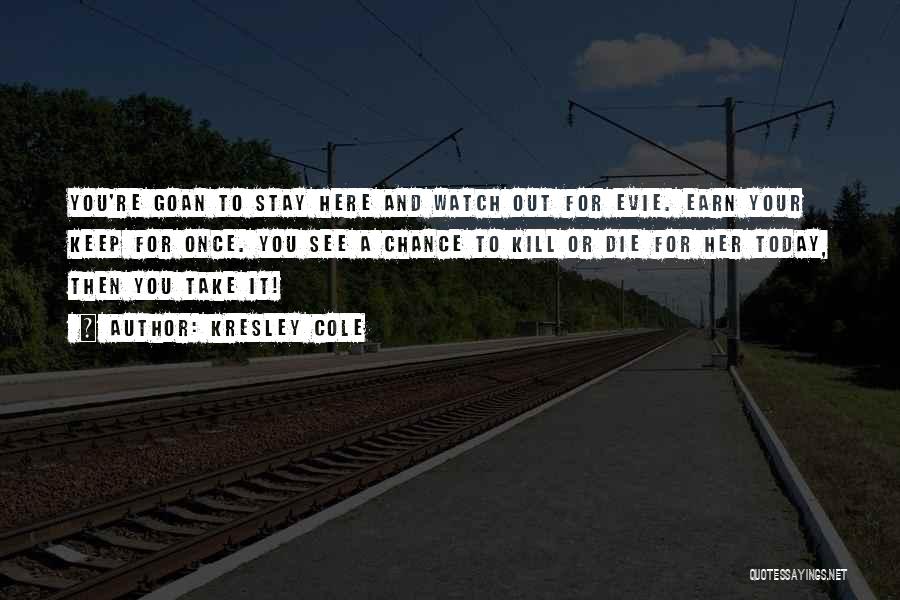 Kresley Cole Quotes: You're Goan To Stay Here And Watch Out For Evie. Earn Your Keep For Once. You See A Chance To