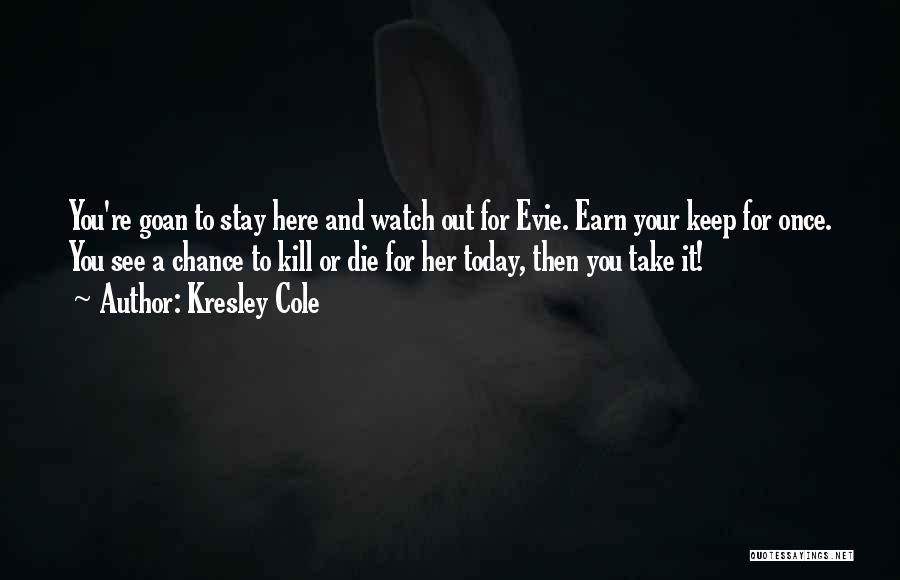 Kresley Cole Quotes: You're Goan To Stay Here And Watch Out For Evie. Earn Your Keep For Once. You See A Chance To