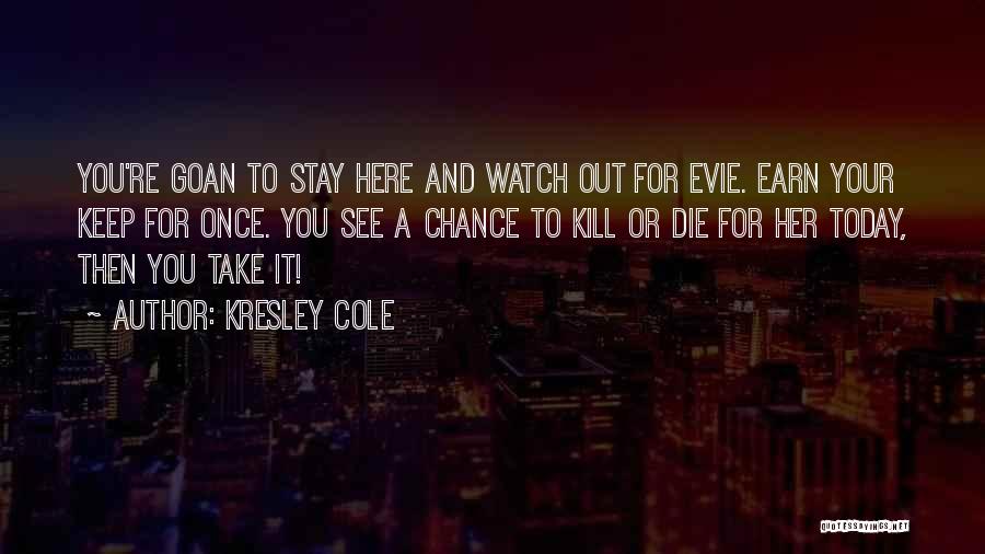 Kresley Cole Quotes: You're Goan To Stay Here And Watch Out For Evie. Earn Your Keep For Once. You See A Chance To