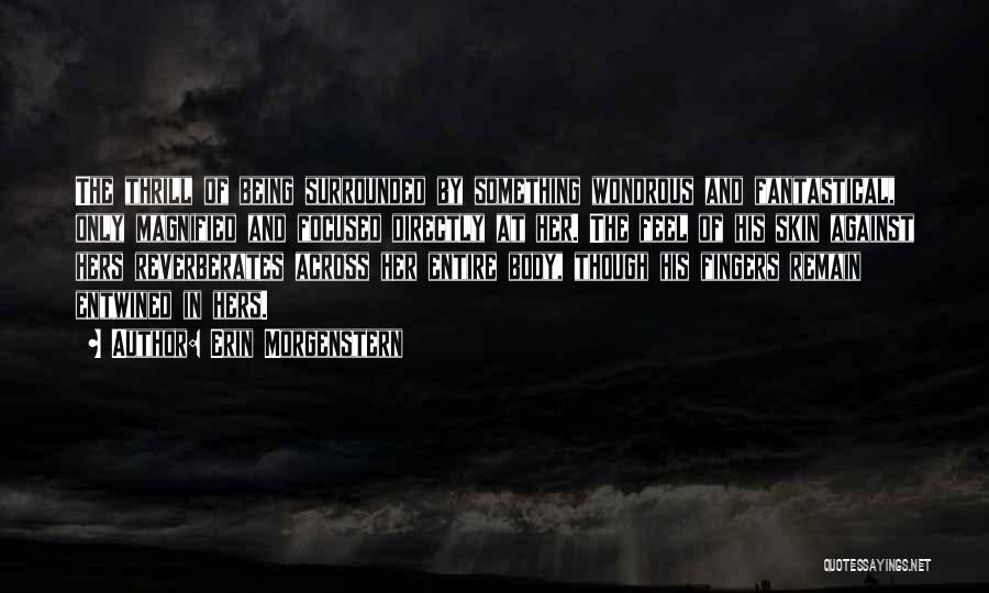 Erin Morgenstern Quotes: The Thrill Of Being Surrounded By Something Wondrous And Fantastical, Only Magnified And Focused Directly At Her. The Feel Of