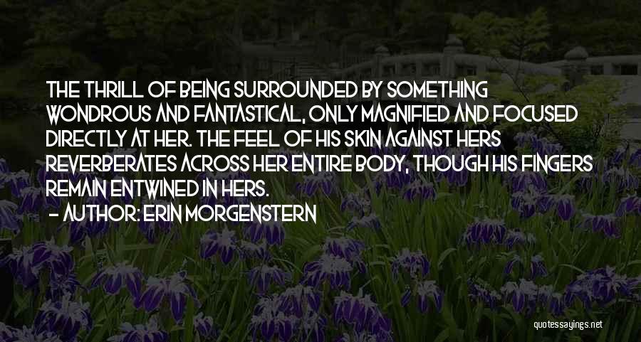 Erin Morgenstern Quotes: The Thrill Of Being Surrounded By Something Wondrous And Fantastical, Only Magnified And Focused Directly At Her. The Feel Of