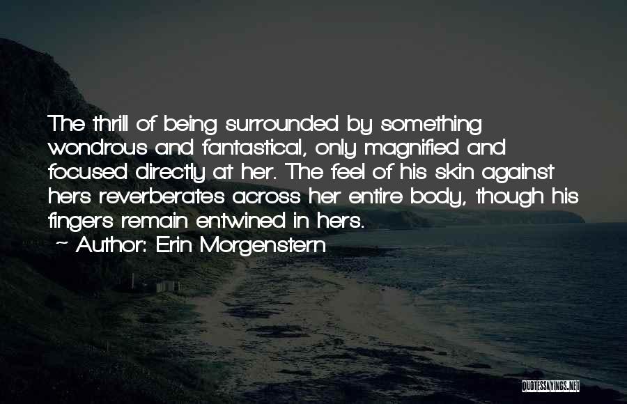 Erin Morgenstern Quotes: The Thrill Of Being Surrounded By Something Wondrous And Fantastical, Only Magnified And Focused Directly At Her. The Feel Of