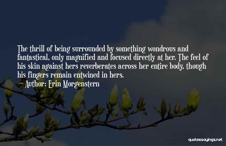 Erin Morgenstern Quotes: The Thrill Of Being Surrounded By Something Wondrous And Fantastical, Only Magnified And Focused Directly At Her. The Feel Of