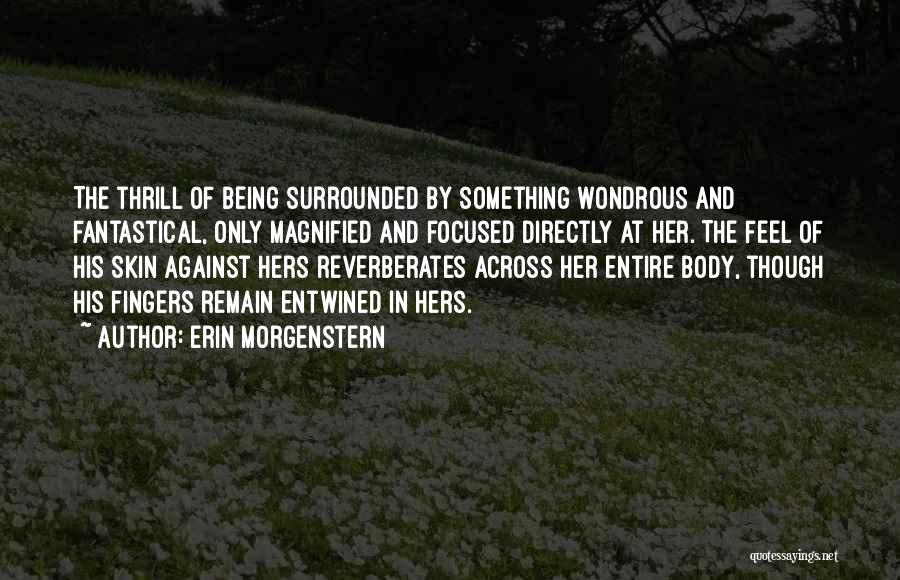 Erin Morgenstern Quotes: The Thrill Of Being Surrounded By Something Wondrous And Fantastical, Only Magnified And Focused Directly At Her. The Feel Of