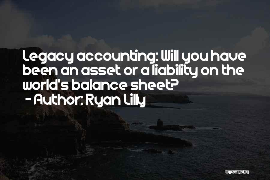 Ryan Lilly Quotes: Legacy Accounting: Will You Have Been An Asset Or A Liability On The World's Balance Sheet?