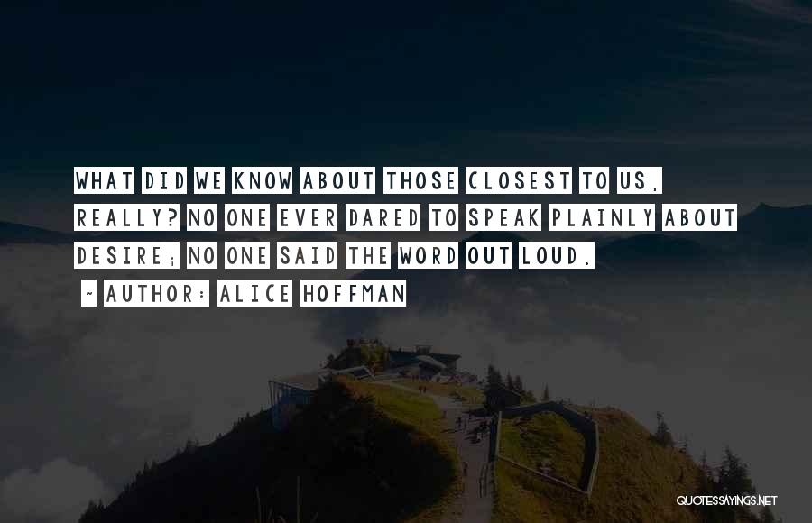 Alice Hoffman Quotes: What Did We Know About Those Closest To Us, Really? No One Ever Dared To Speak Plainly About Desire; No