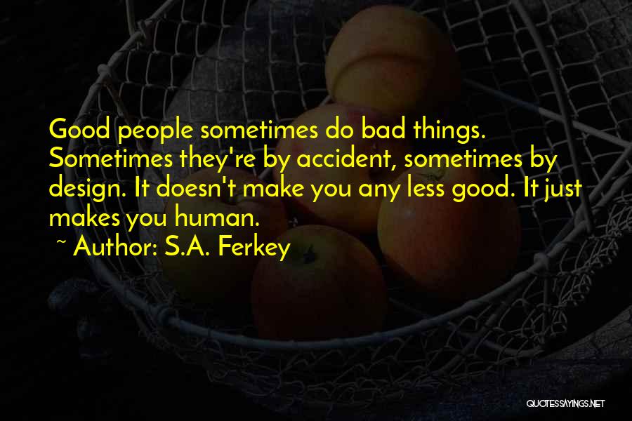 S.A. Ferkey Quotes: Good People Sometimes Do Bad Things. Sometimes They're By Accident, Sometimes By Design. It Doesn't Make You Any Less Good.