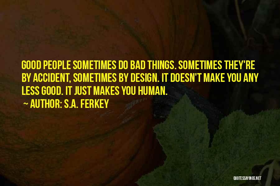 S.A. Ferkey Quotes: Good People Sometimes Do Bad Things. Sometimes They're By Accident, Sometimes By Design. It Doesn't Make You Any Less Good.