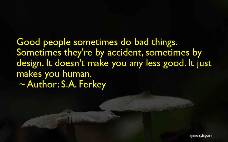 S.A. Ferkey Quotes: Good People Sometimes Do Bad Things. Sometimes They're By Accident, Sometimes By Design. It Doesn't Make You Any Less Good.