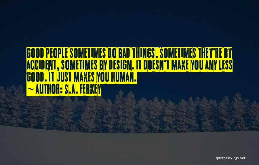 S.A. Ferkey Quotes: Good People Sometimes Do Bad Things. Sometimes They're By Accident, Sometimes By Design. It Doesn't Make You Any Less Good.