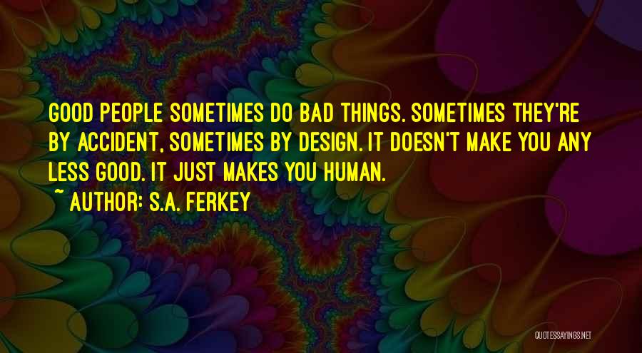 S.A. Ferkey Quotes: Good People Sometimes Do Bad Things. Sometimes They're By Accident, Sometimes By Design. It Doesn't Make You Any Less Good.