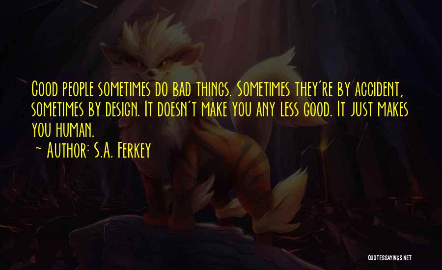 S.A. Ferkey Quotes: Good People Sometimes Do Bad Things. Sometimes They're By Accident, Sometimes By Design. It Doesn't Make You Any Less Good.