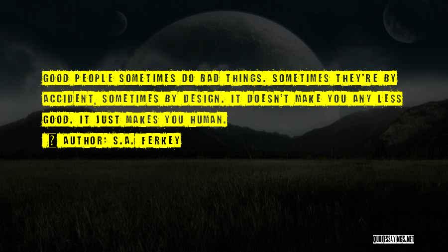 S.A. Ferkey Quotes: Good People Sometimes Do Bad Things. Sometimes They're By Accident, Sometimes By Design. It Doesn't Make You Any Less Good.