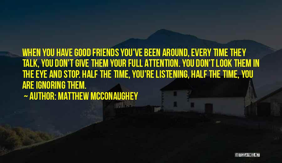 Matthew McConaughey Quotes: When You Have Good Friends You've Been Around, Every Time They Talk, You Don't Give Them Your Full Attention. You