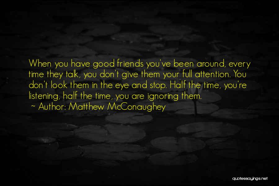 Matthew McConaughey Quotes: When You Have Good Friends You've Been Around, Every Time They Talk, You Don't Give Them Your Full Attention. You