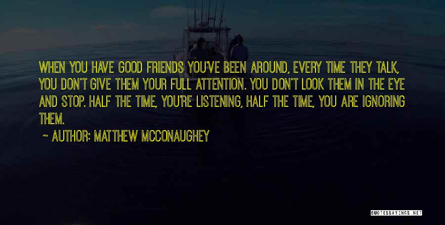 Matthew McConaughey Quotes: When You Have Good Friends You've Been Around, Every Time They Talk, You Don't Give Them Your Full Attention. You