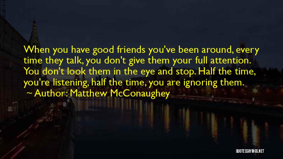 Matthew McConaughey Quotes: When You Have Good Friends You've Been Around, Every Time They Talk, You Don't Give Them Your Full Attention. You