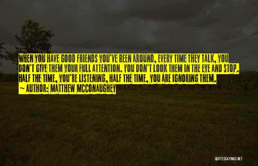 Matthew McConaughey Quotes: When You Have Good Friends You've Been Around, Every Time They Talk, You Don't Give Them Your Full Attention. You