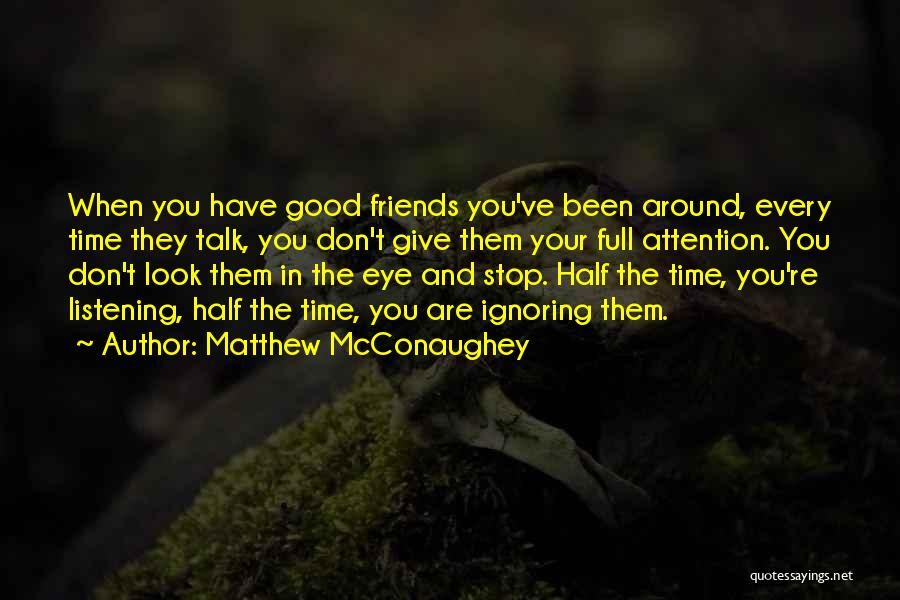 Matthew McConaughey Quotes: When You Have Good Friends You've Been Around, Every Time They Talk, You Don't Give Them Your Full Attention. You