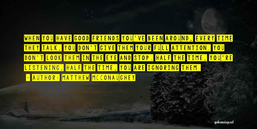 Matthew McConaughey Quotes: When You Have Good Friends You've Been Around, Every Time They Talk, You Don't Give Them Your Full Attention. You