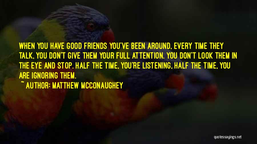Matthew McConaughey Quotes: When You Have Good Friends You've Been Around, Every Time They Talk, You Don't Give Them Your Full Attention. You