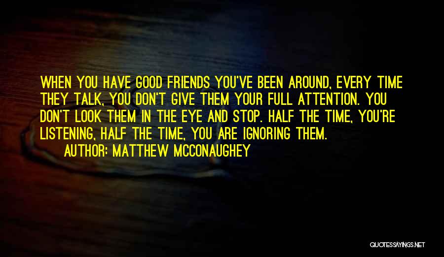 Matthew McConaughey Quotes: When You Have Good Friends You've Been Around, Every Time They Talk, You Don't Give Them Your Full Attention. You