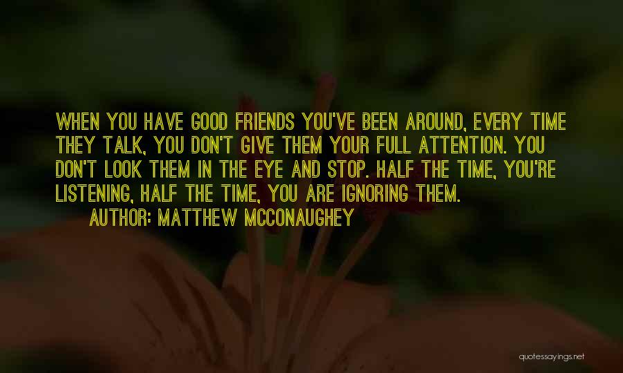 Matthew McConaughey Quotes: When You Have Good Friends You've Been Around, Every Time They Talk, You Don't Give Them Your Full Attention. You