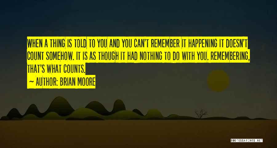 Brian Moore Quotes: When A Thing Is Told To You And You Can't Remember It Happening It Doesn't Count Somehow. It Is As