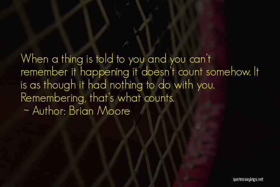 Brian Moore Quotes: When A Thing Is Told To You And You Can't Remember It Happening It Doesn't Count Somehow. It Is As